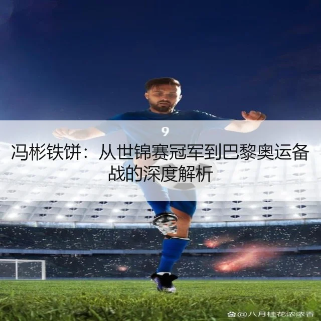 冯彬铁饼：从世锦赛冠军到巴黎奥运备战的深度解析