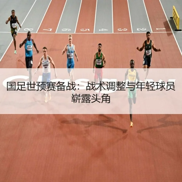国足世预赛备战：战术调整与年轻球员崭露头角